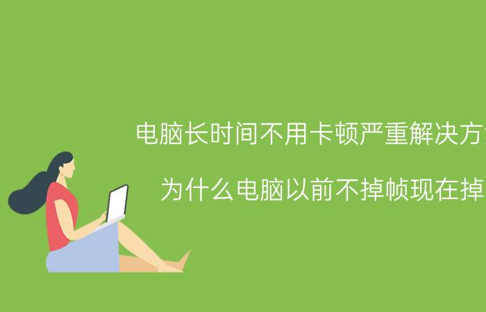 电脑长时间不用卡顿严重解决方法 为什么电脑以前不掉帧现在掉？